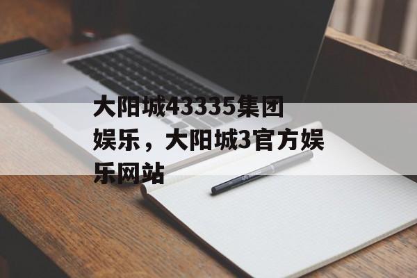 大阳城43335集团娱乐，大阳城3官方娱乐网站