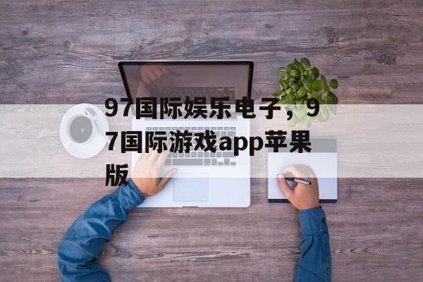 97国际娱乐电子，97国际游戏app苹果版