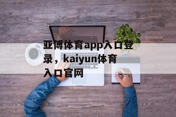 亚傅体育app入口登录，kaiyun体育入口官网