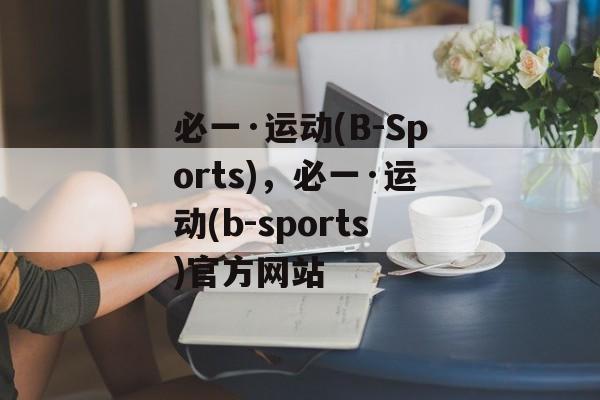 必一·运动(B-Sports)，必一·运动(b-sports)官方网站